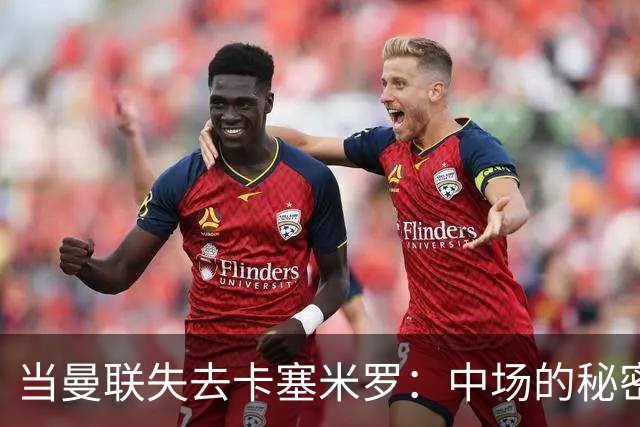当曼联失去卡塞米罗：中场的秘密失落记